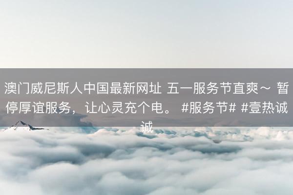 澳门威尼斯人中国最新网址 五一服务节直爽～ 暂停厚谊服务，让心灵充个电。 #服务节# #壹热诚