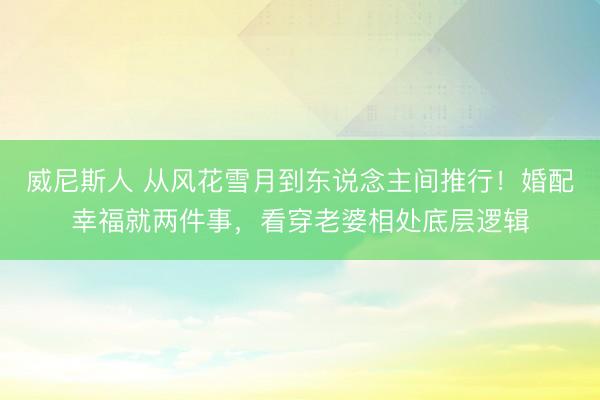 威尼斯人 从风花雪月到东说念主间推行！婚配幸福就两件事，看穿老婆相处底层逻辑