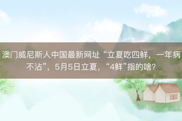 澳门威尼斯人中国最新网址 “立夏吃四鲜，一年病不沾”，5月5日立夏，“4鲜”指的啥？