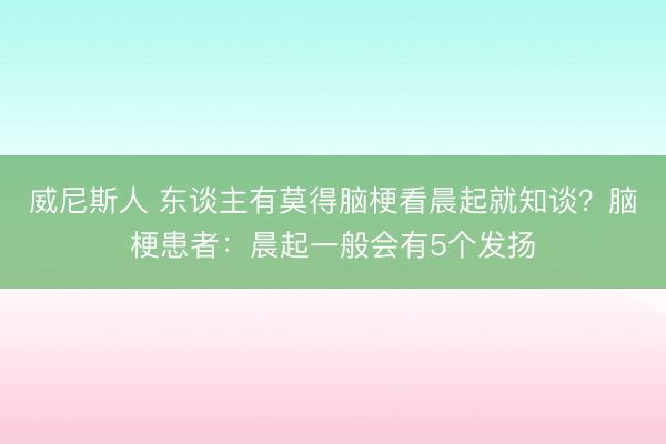 威尼斯人 东谈主有莫得脑梗看晨起就知谈？脑梗患者：晨起一般会有5个发扬