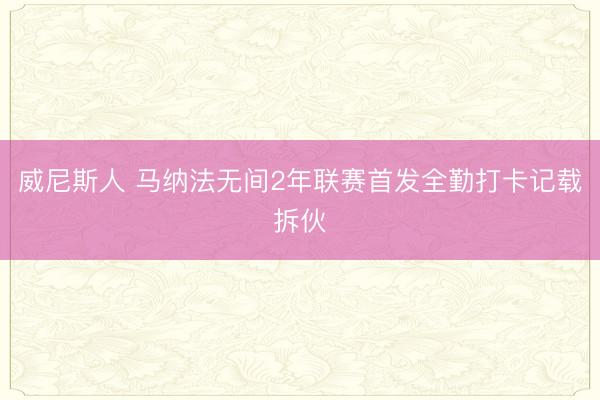 威尼斯人 马纳法无间2年联赛首发全勤打卡记载拆伙