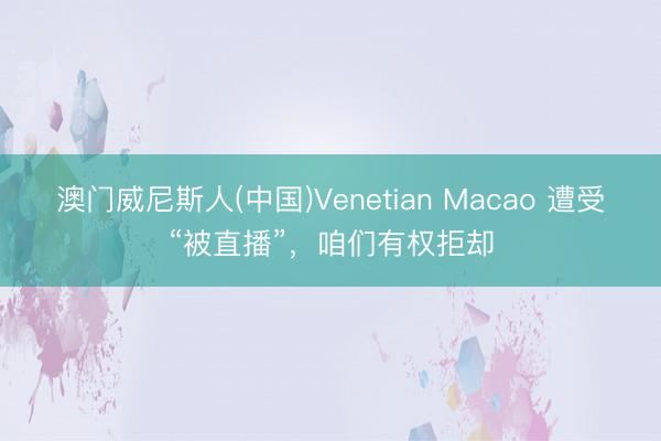 澳门威尼斯人(中国)Venetian Macao 遭受“被直播”，咱们有权拒却