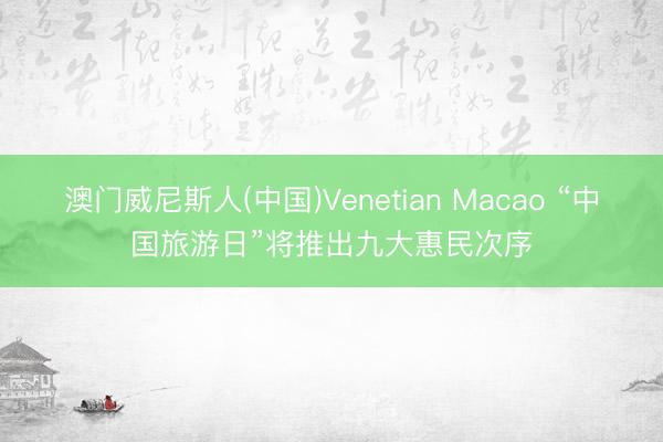 澳门威尼斯人(中国)Venetian Macao “中国旅游日”将推出九大惠民次序