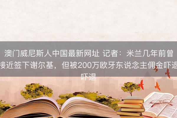 澳门威尼斯人中国最新网址 记者：米兰几年前曾接近签下谢尔基，但被200万欧牙东说念主佣金吓退