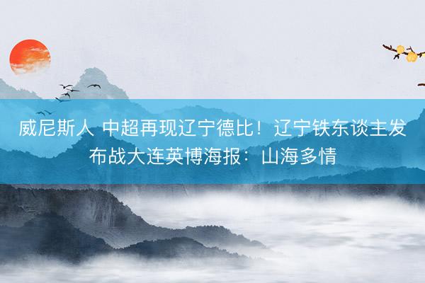 威尼斯人 中超再现辽宁德比！辽宁铁东谈主发布战大连英博海报：山海多情