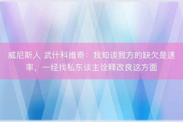 威尼斯人 武什科维奇：我知谈我方的缺欠是速率，一经找私东谈主诠释改良这方面