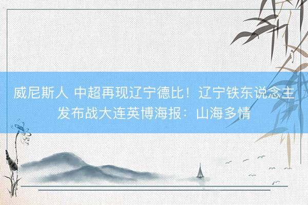威尼斯人 中超再现辽宁德比！辽宁铁东说念主发布战大连英博海报：山海多情