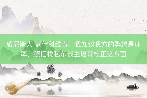 威尼斯人 武什科维奇：我知谈我方的弊端是速率，照旧找私东谈主培育校正这方面
