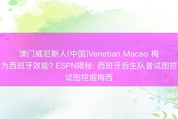 澳门威尼斯人(中国)Venetian Macao 梅西几乎为西班牙效能? ESPN揭秘: 西班牙后生队曾试图挖掘梅西