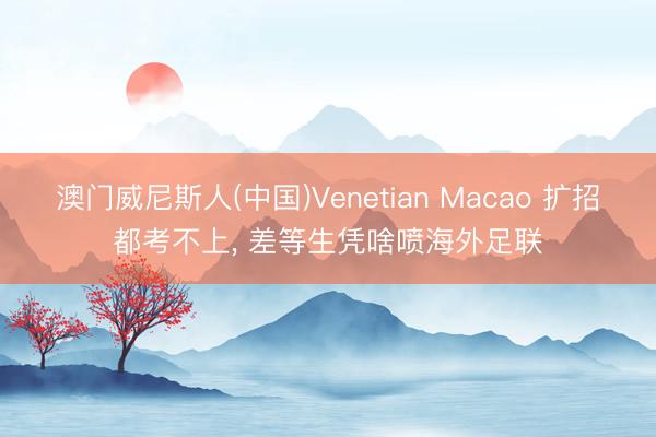 澳门威尼斯人(中国)Venetian Macao 扩招都考不上, 差等生凭啥喷海外足联