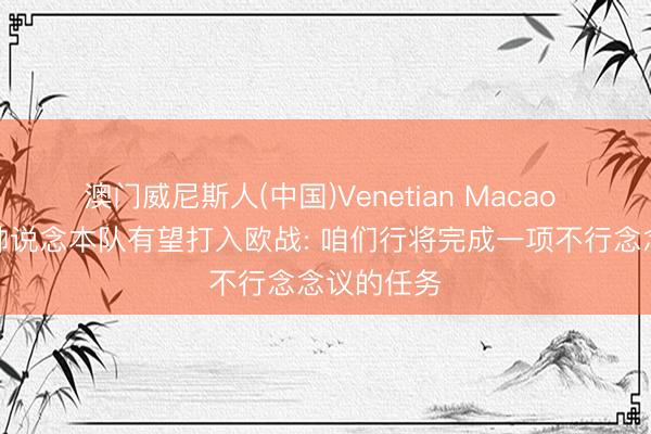 澳门威尼斯人(中国)Venetian Macao 赫塔费主帅说念本队有望打入欧战: 咱们行将完成一项不行念念议的任务