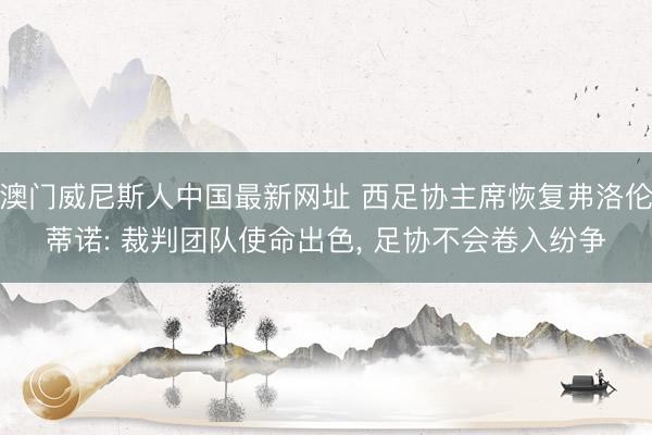 澳门威尼斯人中国最新网址 西足协主席恢复弗洛伦蒂诺: 裁判团队使命出色， 足协不会卷入纷争