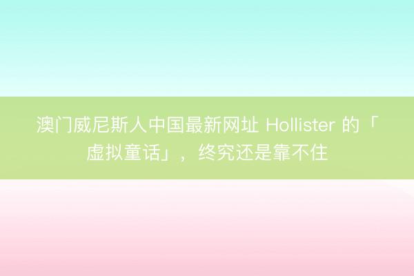 澳门威尼斯人中国最新网址 Hollister 的「虚拟童话」，终究还是靠不住