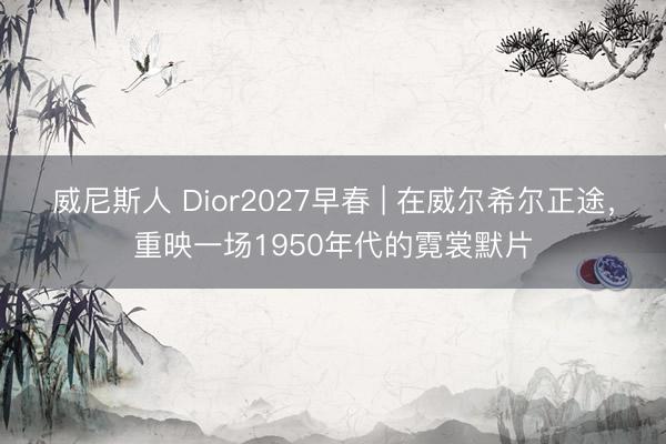 威尼斯人 Dior2027早春 | 在威尔希尔正途，重映一场1950年代的霓裳默片