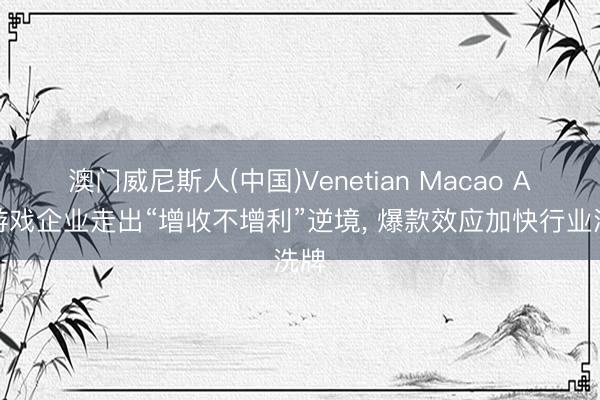 澳门威尼斯人(中国)Venetian Macao A股游戏企业走出“增收不增利”逆境， 爆款效应加快行业洗牌