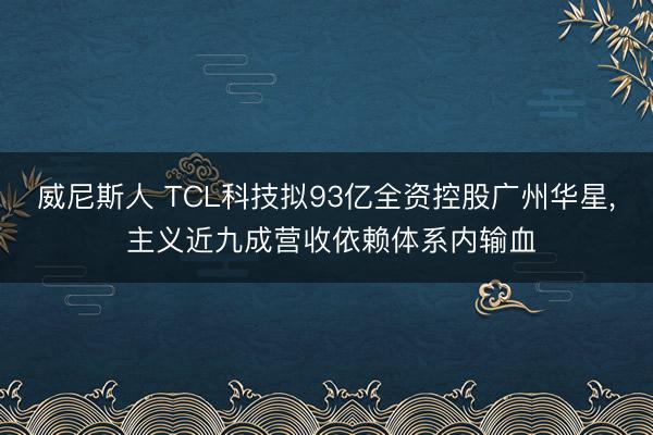 威尼斯人 TCL科技拟93亿全资控股广州华星, 主义近九成营收依赖体系内输血