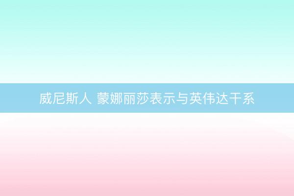 威尼斯人 蒙娜丽莎表示与英伟达干系