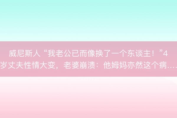 威尼斯人 “我老公已而像换了一个东谈主！”42岁丈夫性情大变，老婆崩溃：他姆妈亦然这个病……