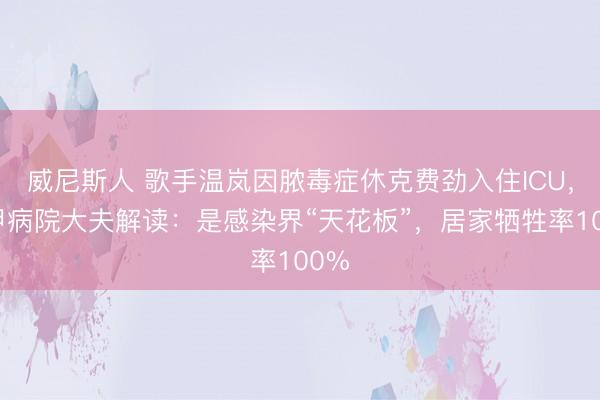 威尼斯人 歌手温岚因脓毒症休克费劲入住ICU，三甲病院大夫解读：是感染界“天花板”，居家牺牲率100%