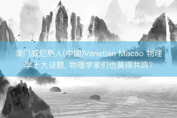 澳门威尼斯人(中国)Venetian Macao 物理学十大谜题， 物理学家们也莫得共鸣?