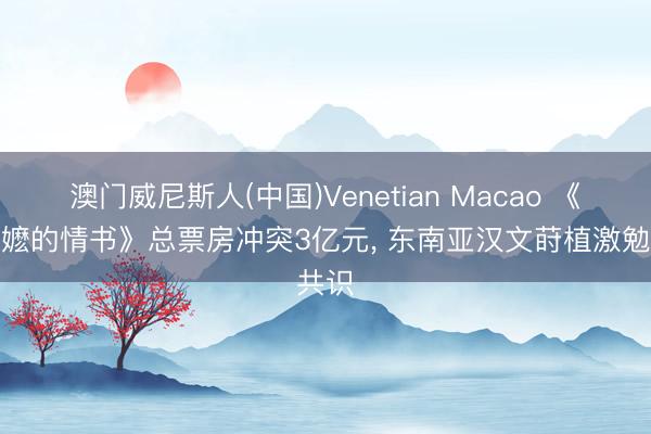 澳门威尼斯人(中国)Venetian Macao 《给阿嬷的情书》总票房冲突3亿元， 东南亚汉文莳植激勉共识