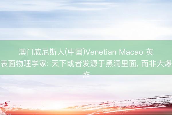 澳门威尼斯人(中国)Venetian Macao 英国表面物理学家: 天下或者发源于黑洞里面， 而非大爆炸