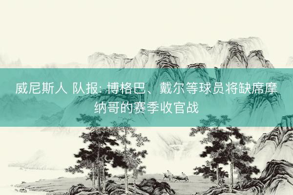 威尼斯人 队报: 博格巴、戴尔等球员将缺席摩纳哥的赛季收官战