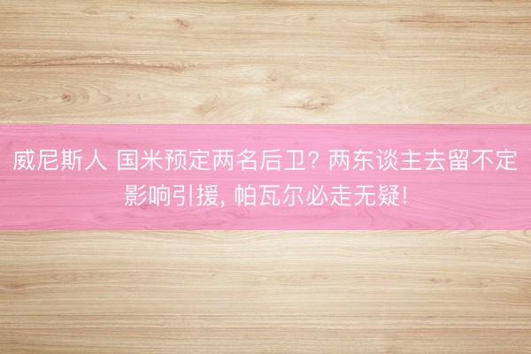 威尼斯人 国米预定两名后卫? 两东谈主去留不定影响引援， 帕瓦尔必走无疑!
