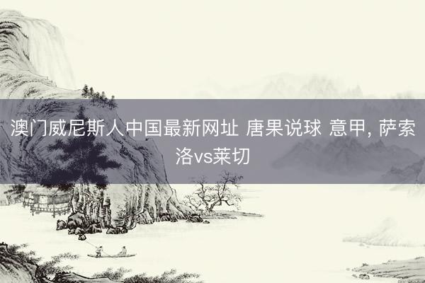 澳门威尼斯人中国最新网址 唐果说球 意甲, 萨索洛vs莱切