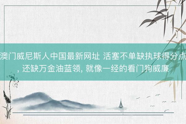澳门威尼斯人中国最新网址 活塞不单缺执球得分点， 还缺万金油蓝领， 就像一经的看门狗威廉