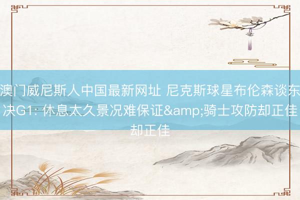 澳门威尼斯人中国最新网址 尼克斯球星布伦森谈东决G1: 休息太久景况难保证&骑士攻防却正佳