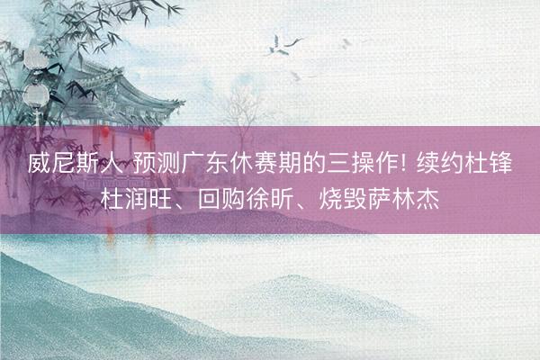 威尼斯人 预测广东休赛期的三操作! 续约杜锋杜润旺、回购徐昕、烧毁萨林杰