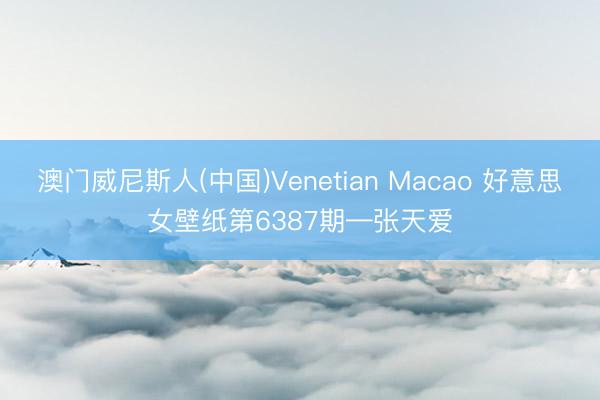 澳门威尼斯人(中国)Venetian Macao 好意思女壁纸第6387期—张天爱