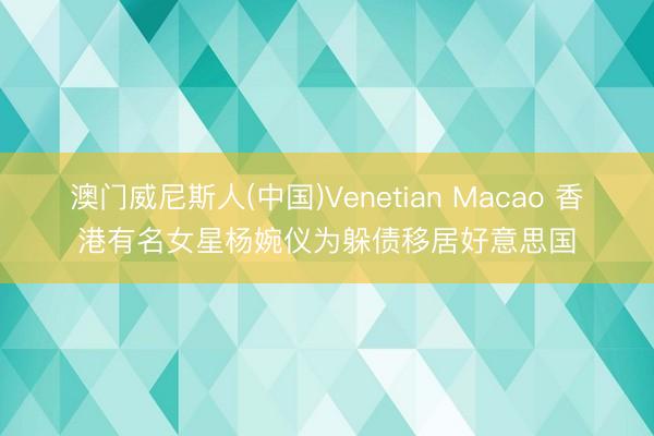 澳门威尼斯人(中国)Venetian Macao 香港有名女星杨婉仪为躲债移居好意思国