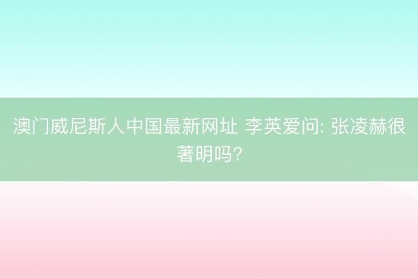 澳门威尼斯人中国最新网址 李英爱问: 张凌赫很著明吗?