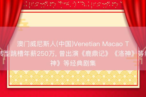 澳门威尼斯人(中国)Venetian Macao TVB男星转型跳槽年薪250万， 曾出演《鹿鼎记》《洛神》等经典剧集
