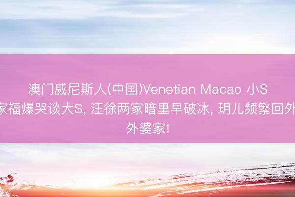 澳门威尼斯人(中国)Venetian Macao 小S晒全家福爆哭谈大S, 汪徐两家暗里早破冰, 玥儿频繁回外婆家!