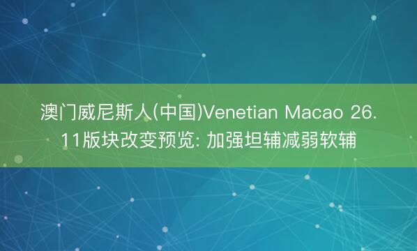澳门威尼斯人(中国)Venetian Macao 26.11版块改变预览: 加强坦辅减弱软辅