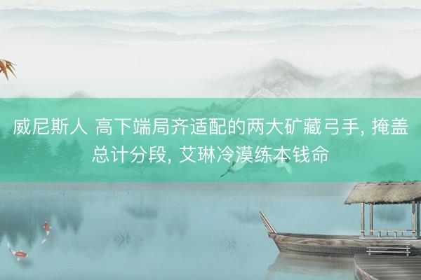 威尼斯人 高下端局齐适配的两大矿藏弓手, 掩盖总计分段, 艾琳冷漠练本钱命