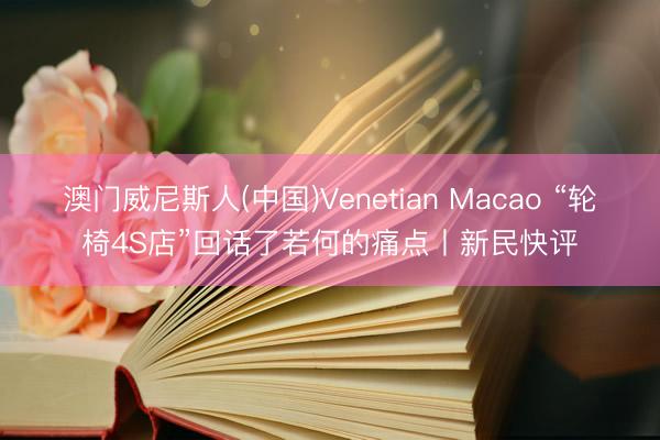 澳门威尼斯人(中国)Venetian Macao “轮椅4S店”回话了若何的痛点丨新民快评
