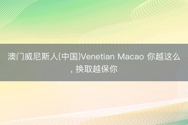 澳门威尼斯人(中国)Venetian Macao 你越这么， 换取越保你