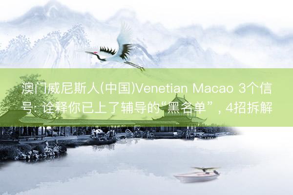 澳门威尼斯人(中国)Venetian Macao 3个信号: 诠释你已上了辅导的“黑名单” ， 4招拆解