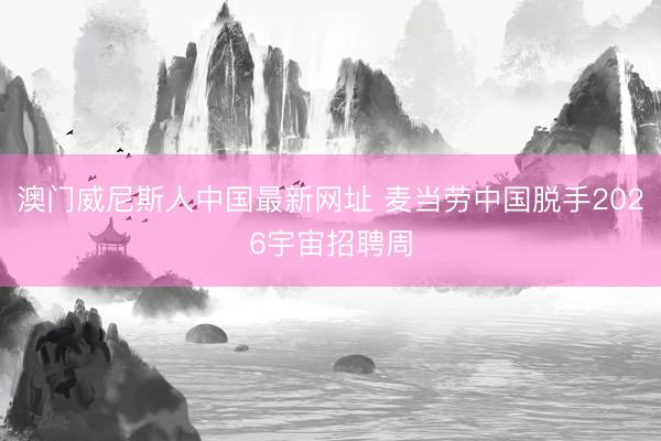 澳门威尼斯人中国最新网址 麦当劳中国脱手2026宇宙招聘周