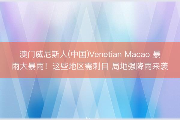 澳门威尼斯人(中国)Venetian Macao 暴雨大暴雨！这些地区需刺目 局地强降雨来袭