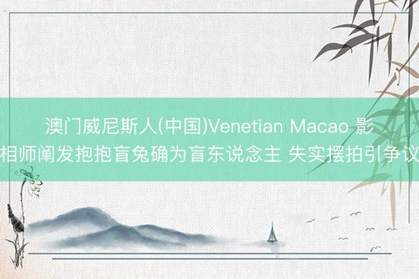 澳门威尼斯人(中国)Venetian Macao 影相师阐发抱抱盲兔确为盲东说念主 失实摆拍引争议