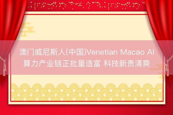 澳门威尼斯人(中国)Venetian Macao AI算力产业链正批量造富 科技新贵清爽