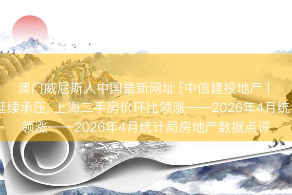 澳门威尼斯人中国最新网址 [中信建投地产 | 数据点睛]销售开工延续承压， 上海二手房价环比领涨——2026年4月统计局房地产数据点评