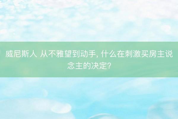 威尼斯人 从不雅望到动手， 什么在刺激买房主说念主的决定?