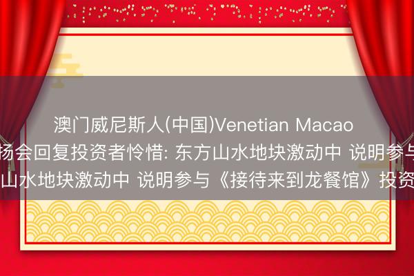 澳门威尼斯人(中国)Venetian Macao 调研速递|北京文化功绩阐扬会回复投资者怜惜: 东方山水地块激动中 说明参与《接待来到龙餐馆》投资