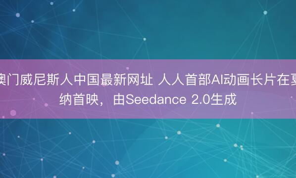 澳门威尼斯人中国最新网址 人人首部AI动画长片在戛纳首映，由Seedance 2.0生成